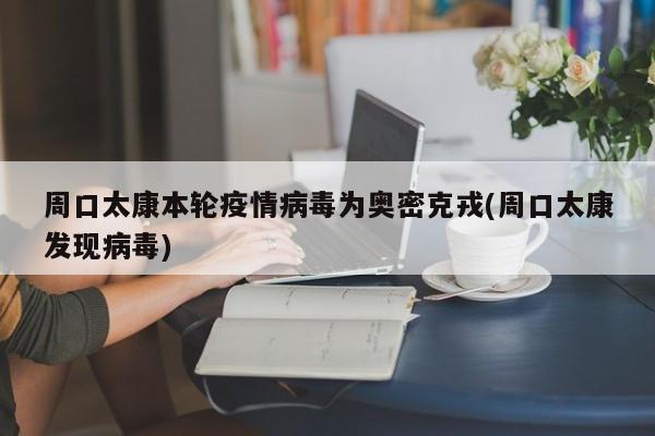 周口太康本轮疫情病毒为奥密克戎(周口太康发现病毒)