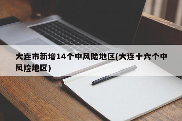 大连市新增14个中风险地区(大连十六个中风险地区)