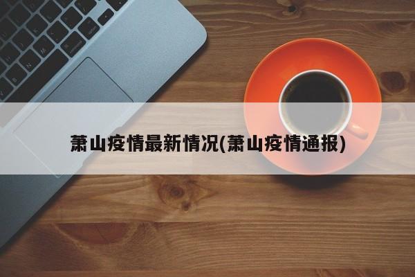 萧山疫情最新情况(萧山疫情通报)