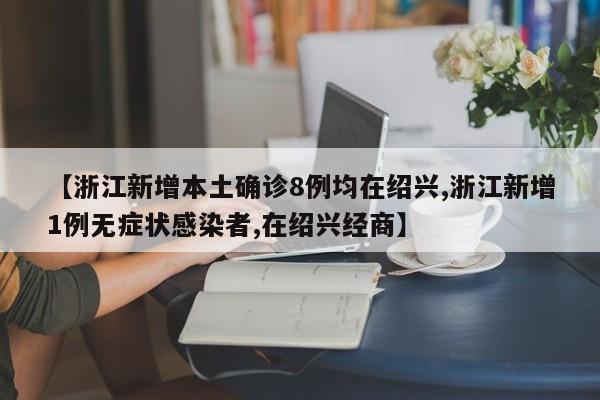 【浙江新增本土确诊8例均在绍兴,浙江新增1例无症状感染者,在绍兴经商】