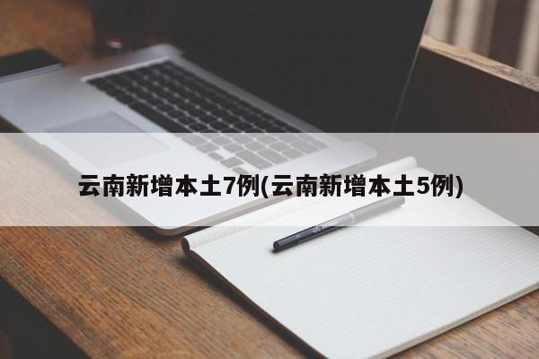 云南新增本土7例(云南新增本土5例)