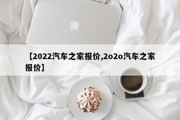 【2022汽车之家报价,2o2o汽车之家报价】