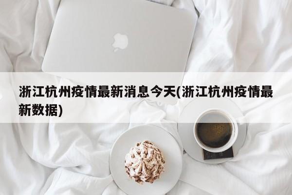 浙江杭州疫情最新消息今天(浙江杭州疫情最新数据)
