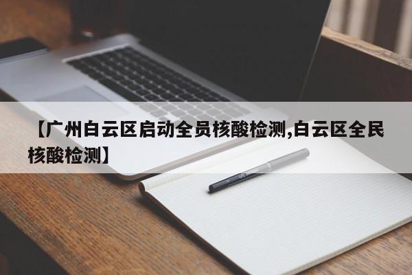 【广州白云区启动全员核酸检测,白云区全民核酸检测】