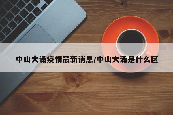 中山大涌疫情最新消息/中山大涌是什么区