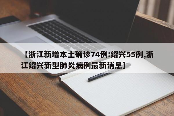 【浙江新增本土确诊74例:绍兴55例,浙江绍兴新型肺炎病例最新消息】