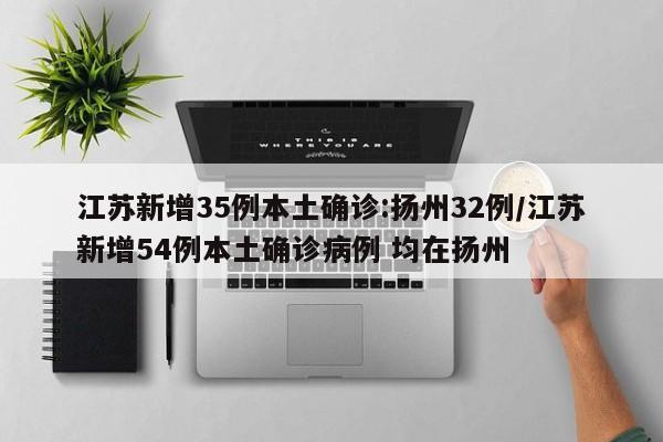 江苏新增35例本土确诊:扬州32例/江苏新增54例本土确诊病例 均在扬州