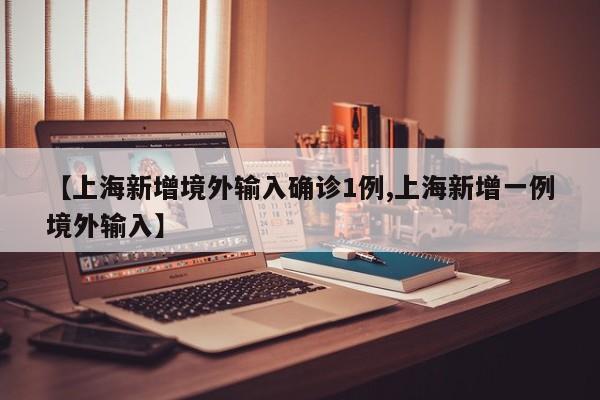 【上海新增境外输入确诊1例,上海新增一例境外输入】