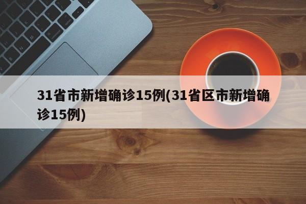 31省市新增确诊15例(31省区市新增确诊15例)