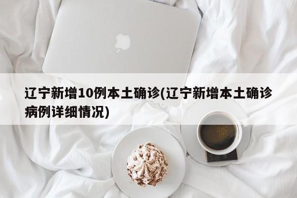 辽宁新增10例本土确诊(辽宁新增本土确诊病例详细情况)