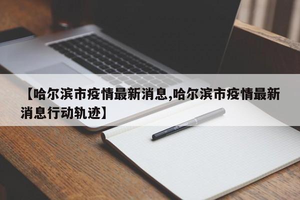 【哈尔滨市疫情最新消息,哈尔滨市疫情最新消息行动轨迹】