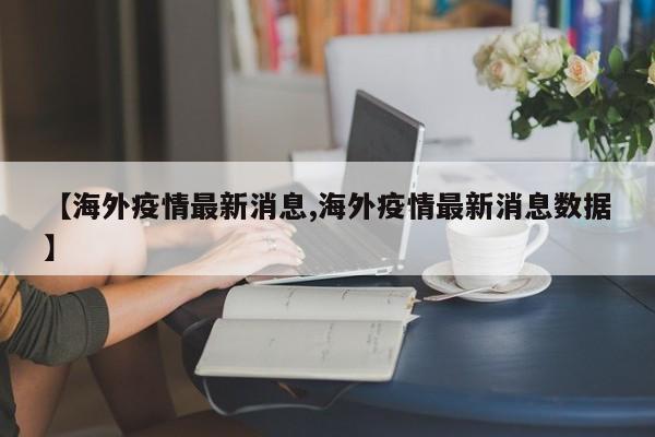 【海外疫情最新消息,海外疫情最新消息数据】