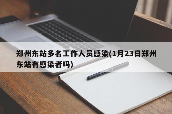 郑州东站多名工作人员感染(1月23日郑州东站有感染者吗)