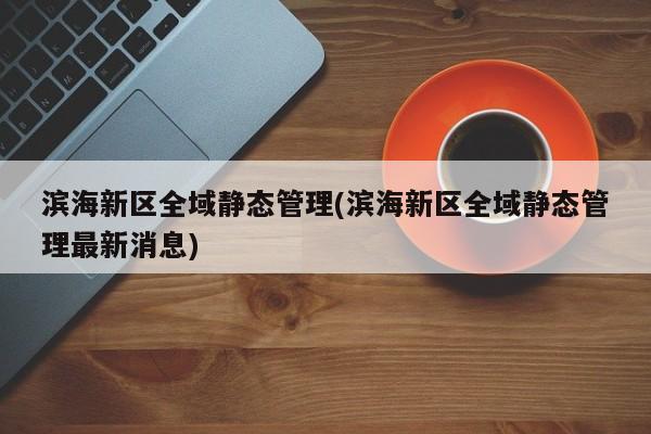 滨海新区全域静态管理(滨海新区全域静态管理最新消息)