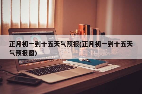 正月初一到十五天气预报(正月初一到十五天气预报图)