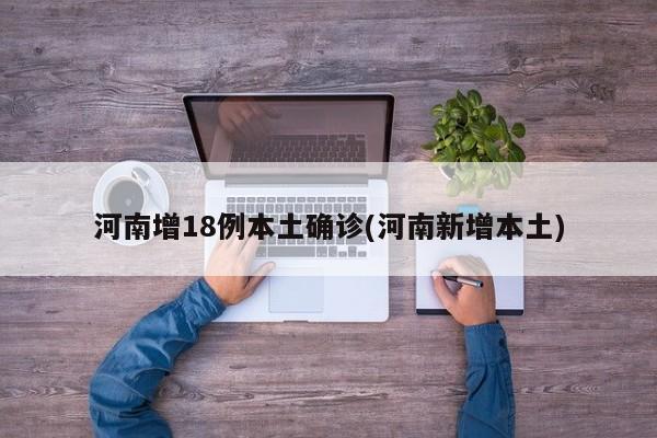 河南增18例本土确诊(河南新增本土)