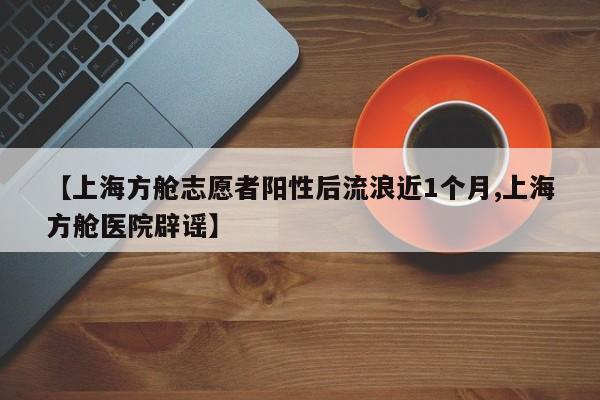 【上海方舱志愿者阳性后流浪近1个月,上海方舱医院辟谣】