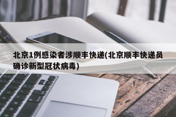 北京1例感染者涉顺丰快递(北京顺丰快递员确诊新型冠状病毒)