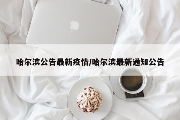 哈尔滨公告最新疫情/哈尔滨最新通知公告