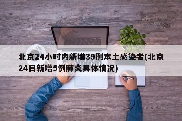 北京24小时内新增39例本土感染者(北京24日新增5例肺炎具体情况)