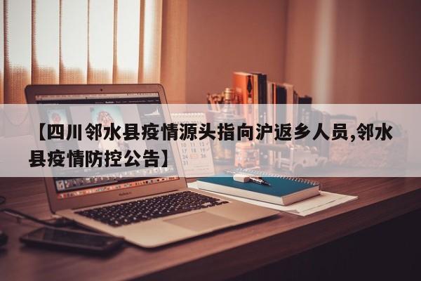 【四川邻水县疫情源头指向沪返乡人员,邻水县疫情防控公告】