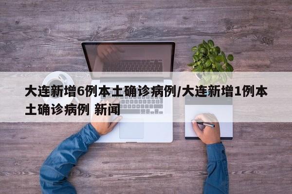 大连新增6例本土确诊病例/大连新增1例本土确诊病例 新闻