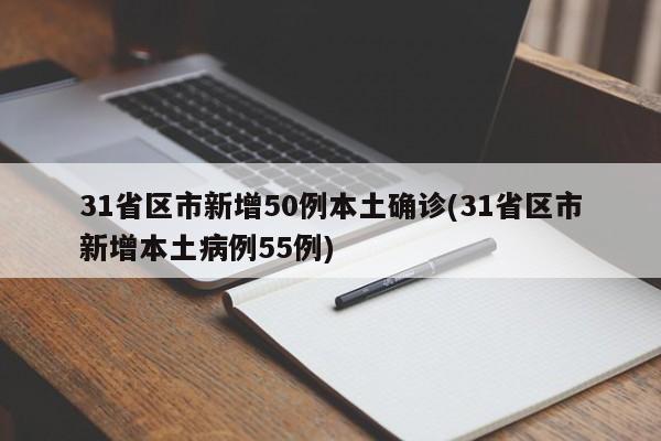 31省区市新增50例本土确诊(31省区市新增本土病例55例)