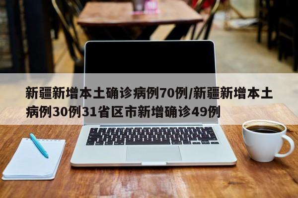 新疆新增本土确诊病例70例/新疆新增本土病例30例31省区市新增确诊49例
