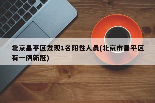 北京昌平区发现1名阳性人员(北京市昌平区有一例新冠)