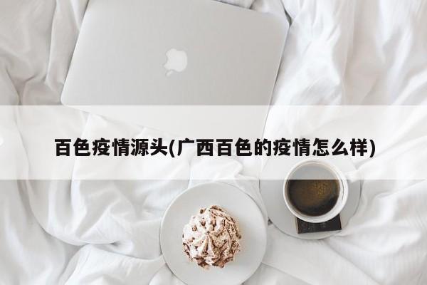 百色疫情源头(广西百色的疫情怎么样)
