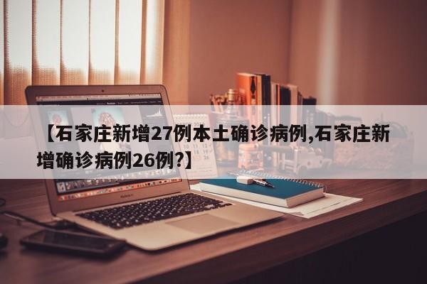 【石家庄新增27例本土确诊病例,石家庄新增确诊病例26例?】