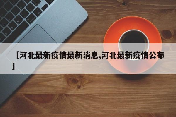 【河北最新疫情最新消息,河北最新疫情公布】
