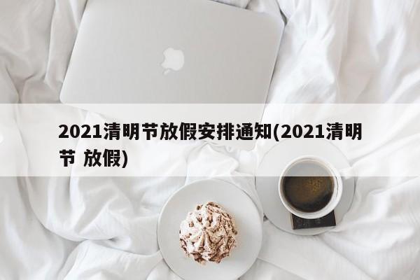 2021清明节放假安排通知(2021清明节 放假)
