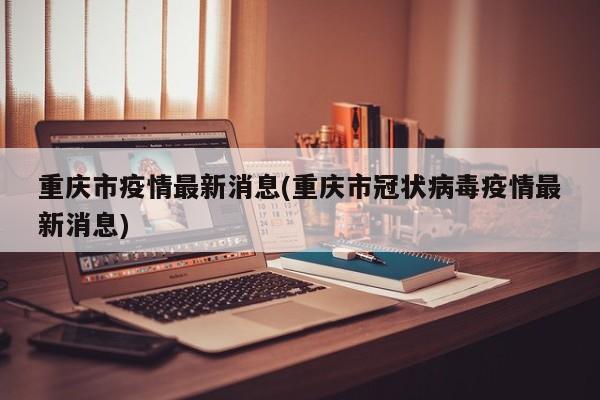 重庆市疫情最新消息(重庆市冠状病毒疫情最新消息)