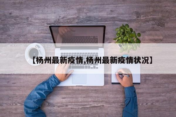 【杨州最新疫情,杨州最新疫情状况】