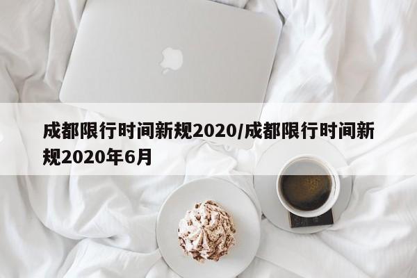 成都限行时间新规2020/成都限行时间新规2020年6月