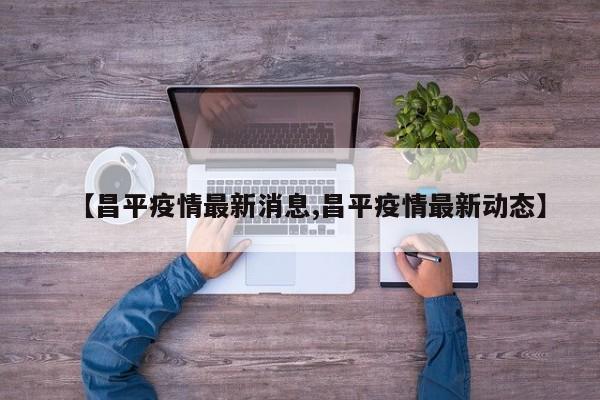 【昌平疫情最新消息,昌平疫情最新动态】