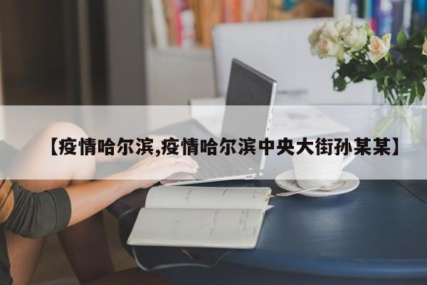 【疫情哈尔滨,疫情哈尔滨中央大街孙某某】