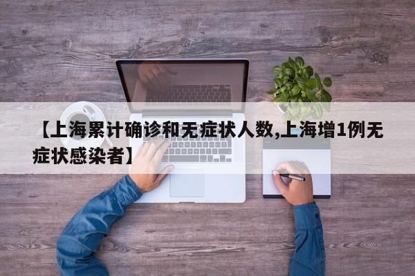 【上海累计确诊和无症状人数,上海增1例无症状感染者】