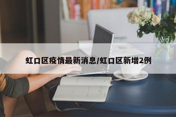 虹口区疫情最新消息/虹口区新增2例