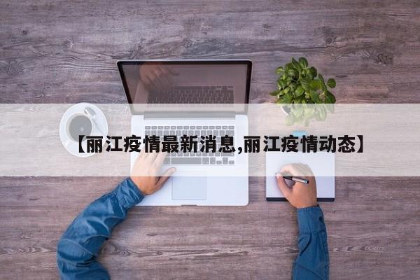 【丽江疫情最新消息,丽江疫情动态】