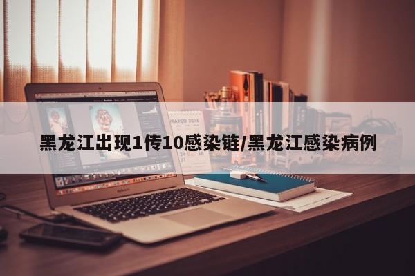 黑龙江出现1传10感染链/黑龙江感染病例