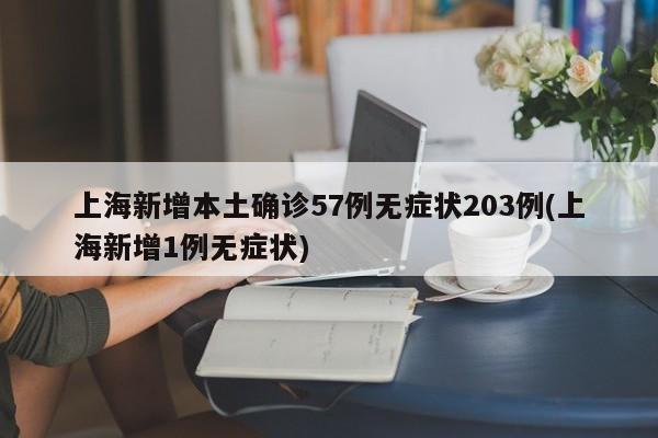上海新增本土确诊57例无症状203例(上海新增1例无症状)