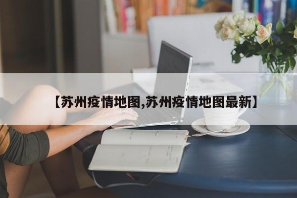 【苏州疫情地图,苏州疫情地图最新】