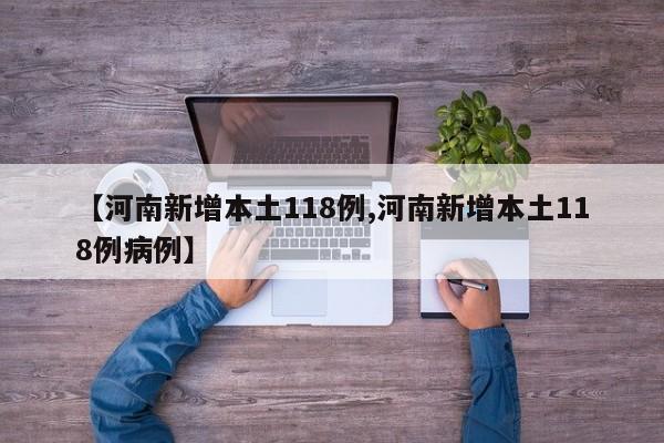 【河南新增本土118例,河南新增本土118例病例】