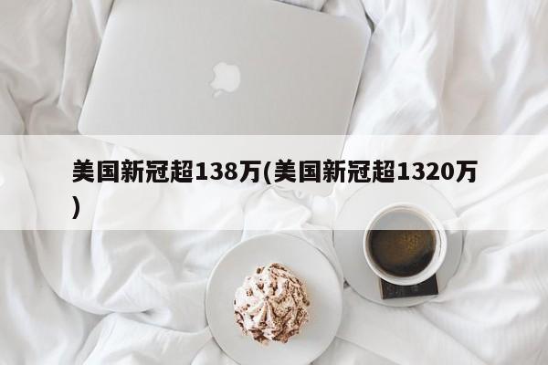 美国新冠超138万(美国新冠超1320万)