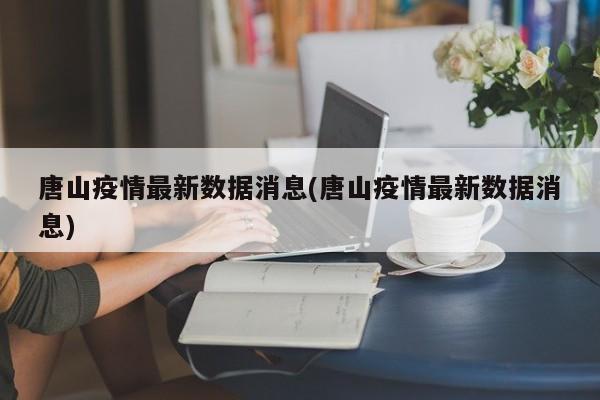 唐山疫情最新数据消息(唐山疫情最新数据消息)