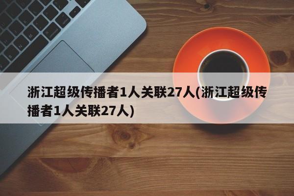 浙江超级传播者1人关联27人(浙江超级传播者1人关联27人)