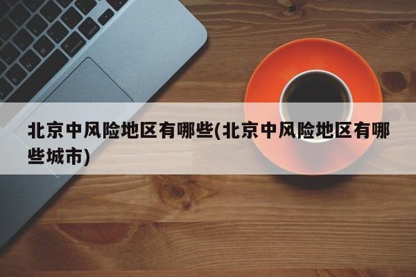 北京中风险地区有哪些(北京中风险地区有哪些城市)