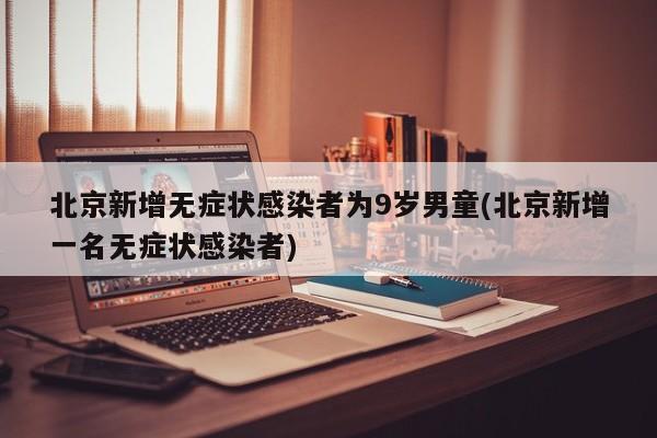 北京新增无症状感染者为9岁男童(北京新增一名无症状感染者)